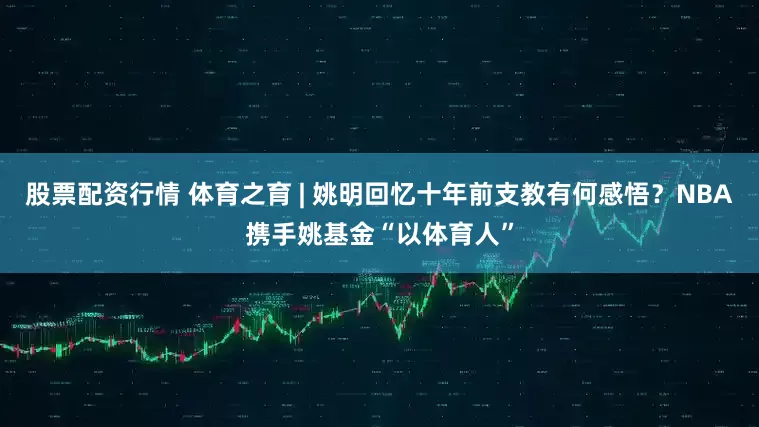 股票配资行情 体育之育 | 姚明回忆十年前支教有何感悟？NBA携手姚基金“以体育人”