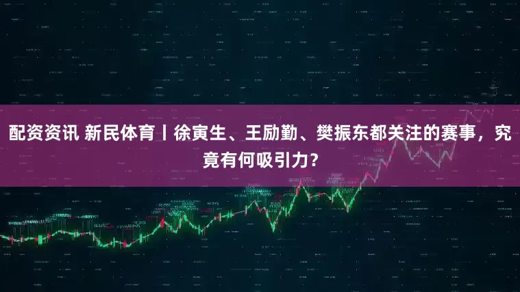 配资资讯 新民体育丨徐寅生、王励勤、樊振东都关注的赛事，究竟有何吸引力？