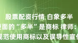 股票配资行情 白象多半袋/桶方便面的“多半”是商标 律师：有不规范使用商标以及误导性宣传嫌疑_大皖新闻 | 安徽网