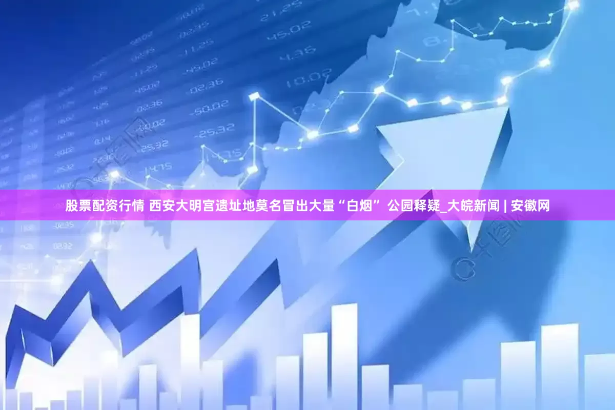 股票配资行情 西安大明宫遗址地莫名冒出大量“白烟” 公园释疑_大皖新闻 | 安徽网