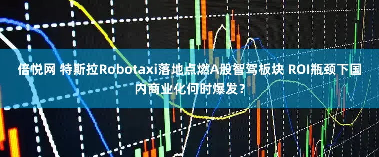 倍悦网 特斯拉Robotaxi落地点燃A股智驾板块 ROI瓶颈下国内商业化何时爆发？