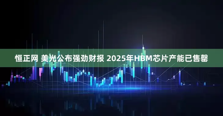恒正网 美光公布强劲财报 2025年HBM芯片产能已售罄