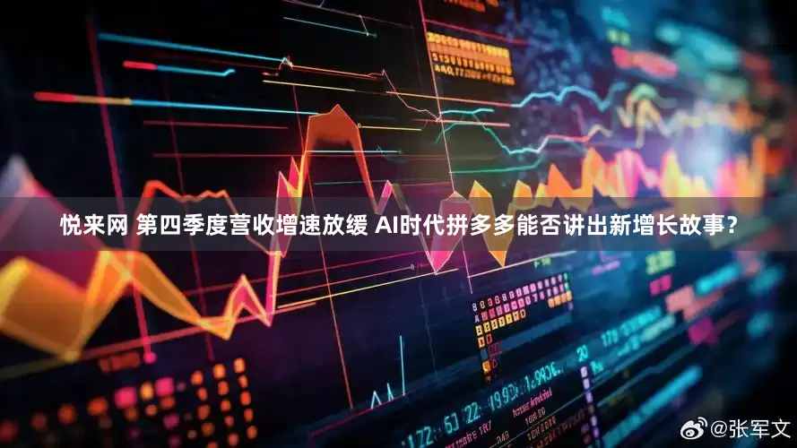 悦来网 第四季度营收增速放缓 AI时代拼多多能否讲出新增长故事？
