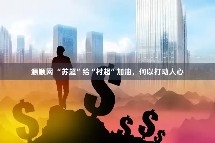 源顺网 “苏超”给“村超”加油，何以打动人心