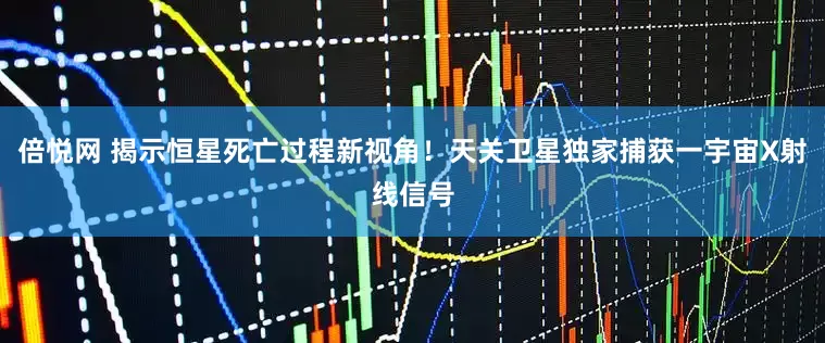倍悦网 揭示恒星死亡过程新视角！天关卫星独家捕获一宇宙X射线信号