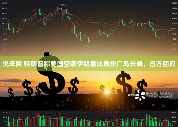 悦来网 特朗普称美国空袭伊朗堪比轰炸广岛长崎，日方回应