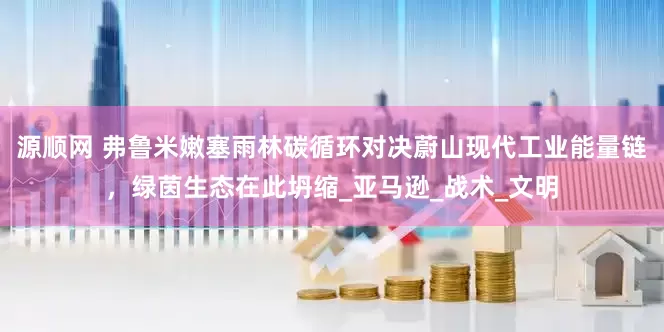 源顺网 弗鲁米嫩塞雨林碳循环对决蔚山现代工业能量链，绿茵生态在此坍缩_亚马逊_战术_文明