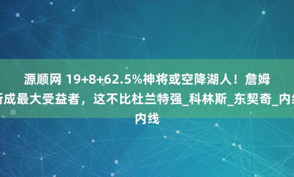 源顺网 19+8+62.5%神将或空降湖人！詹姆斯成最大受益者，这不比杜兰特强_科林斯_东契奇_内线