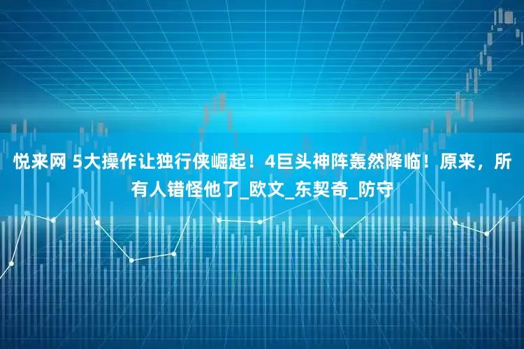 悦来网 5大操作让独行侠崛起！4巨头神阵轰然降临！原来，所有人错怪他了_欧文_东契奇_防守