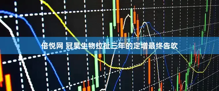 倍悦网 冠昊生物拉扯三年的定增最终告吹
