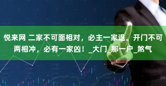 悦来网 二家不可面相对，必主一家退。开门不可两相冲，必有一家凶！_大门_那一户_煞气