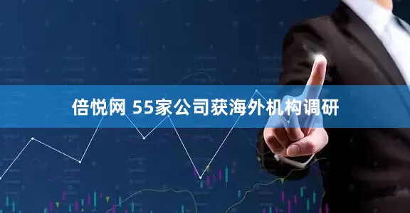 倍悦网 55家公司获海外机构调研