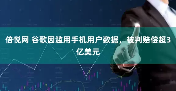 倍悦网 谷歌因滥用手机用户数据，被判赔偿超3亿美元