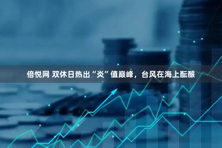 倍悦网 双休日热出“炎”值巅峰，台风在海上酝酿