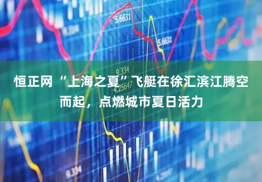 恒正网 “上海之夏”飞艇在徐汇滨江腾空而起，点燃城市夏日活力