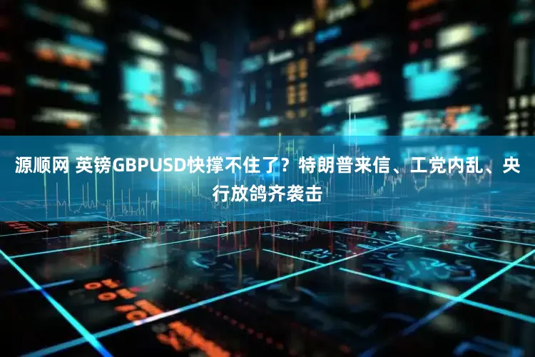 源顺网 英镑GBPUSD快撑不住了？特朗普来信、工党内乱、央行放鸽齐袭击
