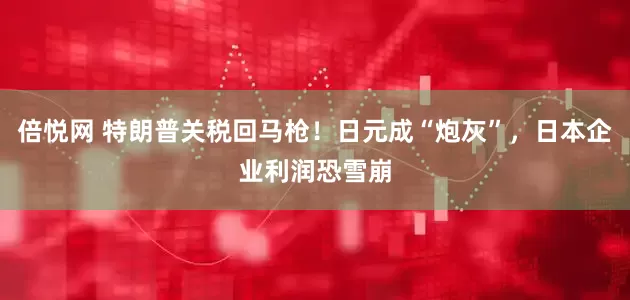倍悦网 特朗普关税回马枪！日元成“炮灰”，日本企业利润恐雪崩