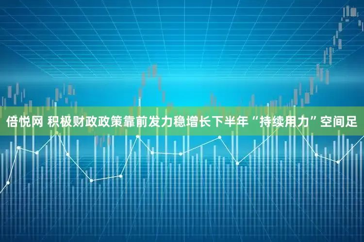 倍悦网 积极财政政策靠前发力稳增长下半年“持续用力”空间足