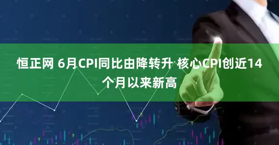 恒正网 6月CPI同比由降转升 核心CPI创近14个月以来新高