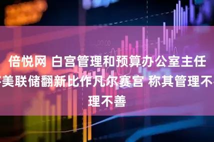倍悦网 白宫管理和预算办公室主任将美联储翻新比作凡尔赛宫 称其管理不善