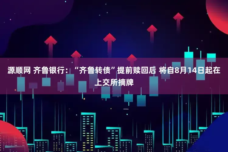 源顺网 齐鲁银行：“齐鲁转债”提前赎回后 将自8月14日起在上交所摘牌