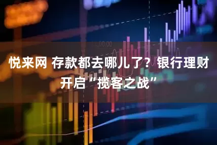 悦来网 存款都去哪儿了？银行理财开启“揽客之战”
