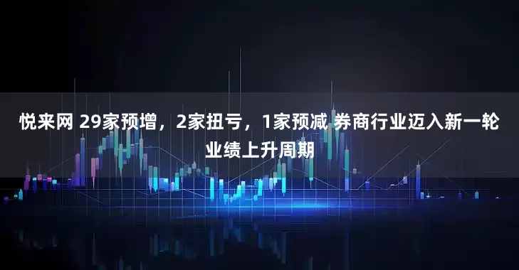 悦来网 29家预增，2家扭亏，1家预减 券商行业迈入新一轮业绩上升周期