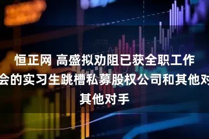 恒正网 高盛拟劝阻已获全职工作机会的实习生跳槽私募股权公司和其他对手