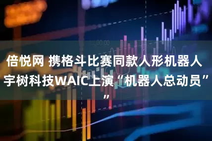 倍悦网 携格斗比赛同款人形机器人 宇树科技WAIC上演“机器人总动员”