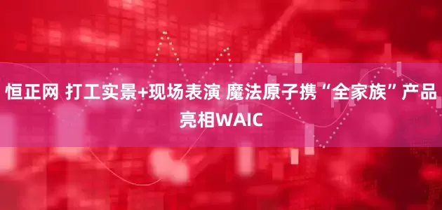 恒正网 打工实景+现场表演 魔法原子携“全家族”产品亮相WAIC