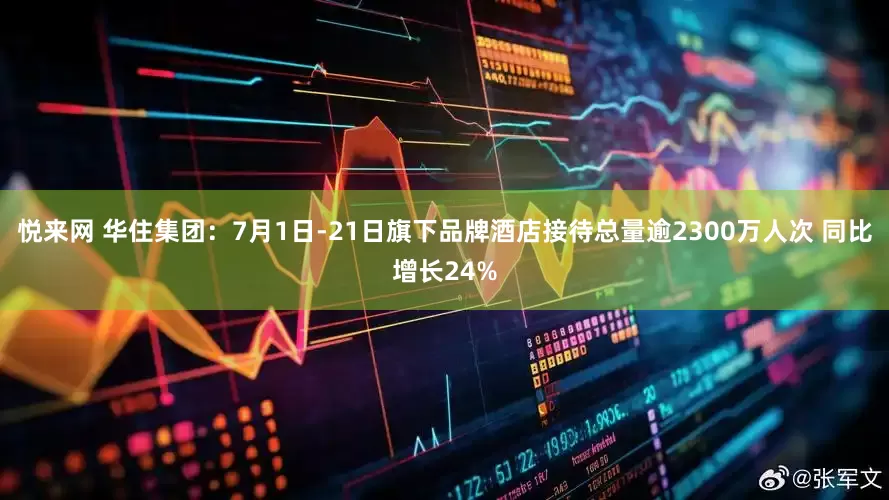 悦来网 华住集团：7月1日-21日旗下品牌酒店接待总量逾2300万人次 同比增长24%