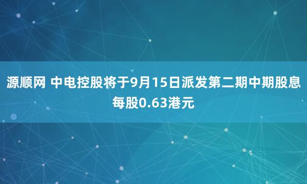 源顺网 中电控股将于9月15日派发第二期中期股息每股0.63港元