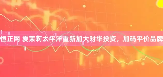 恒正网 爱茉莉太平洋重新加大对华投资，加码平价品牌
