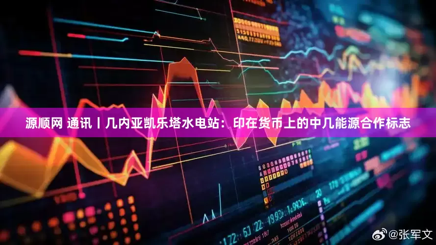 源顺网 通讯丨几内亚凯乐塔水电站：印在货币上的中几能源合作标志