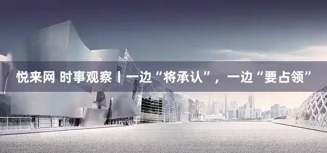 悦来网 时事观察丨一边“将承认”，一边“要占领”