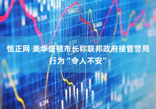 恒正网 美华盛顿市长称联邦政府接管警局行为“令人不安”
