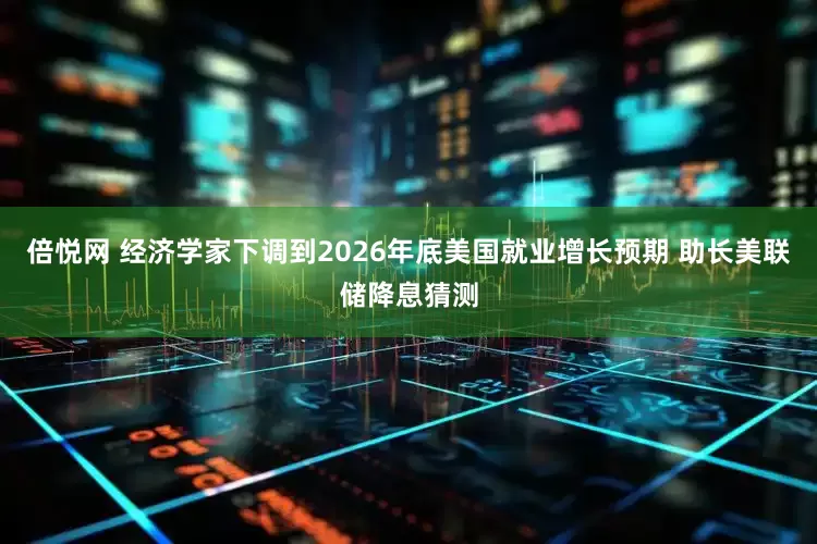 倍悦网 经济学家下调到2026年底美国就业增长预期 助长美联储降息猜测