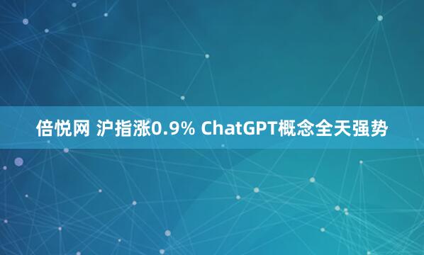 倍悦网 沪指涨0.9% ChatGPT概念全天强势