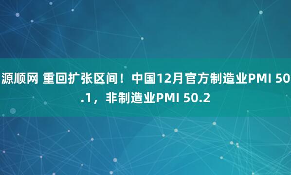 源顺网 重回扩张区间！中国12月官方制造业PMI 50.1，非制造业PMI 50.2