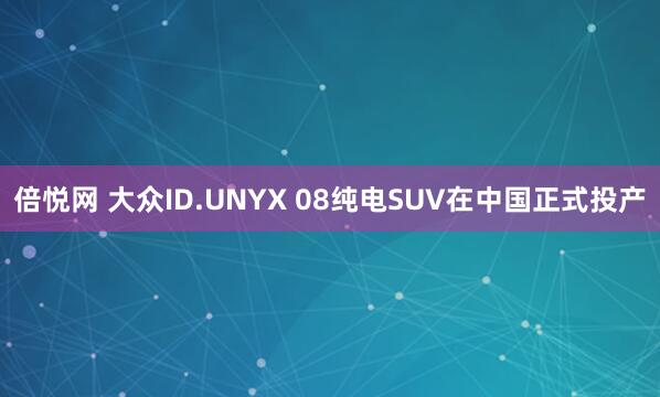 倍悦网 大众ID.UNYX 08纯电SUV在中国正式投产