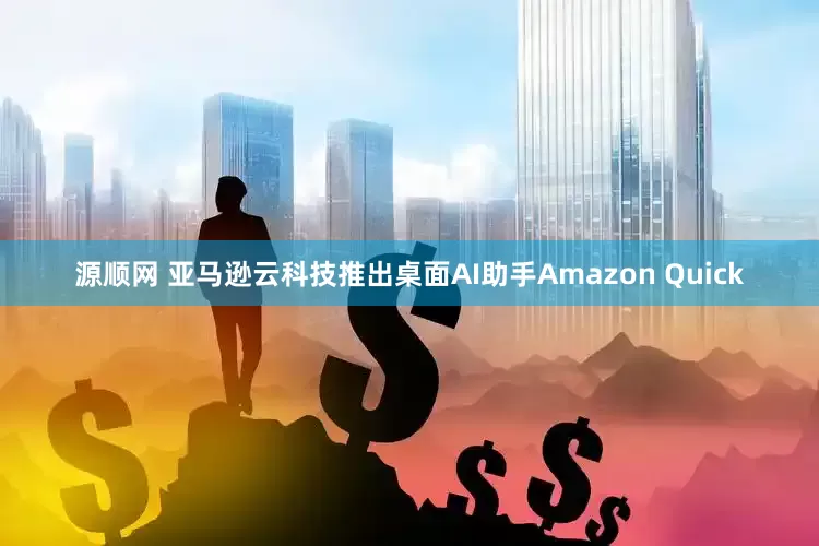 源顺网 亚马逊云科技推出桌面AI助手Amazon Quick