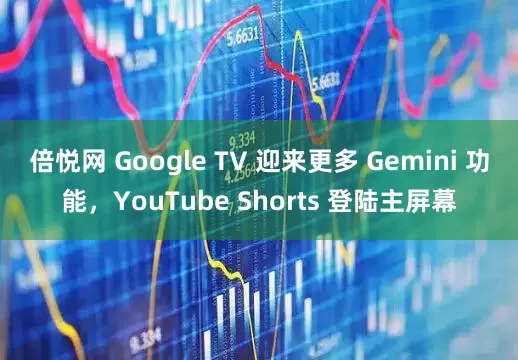 倍悦网 Google TV 迎来更多 Gemini 功能，YouTube Shorts 登陆主屏幕