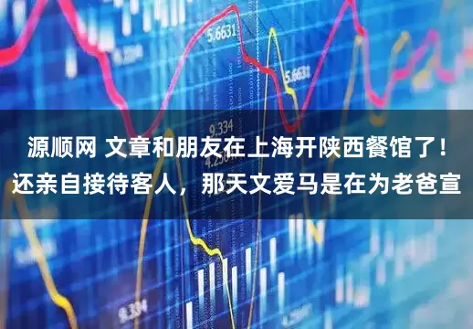 源顺网 文章和朋友在上海开陕西餐馆了！还亲自接待客人，那天文爱马是在为老爸宣