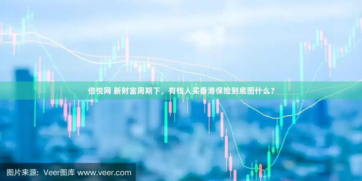 倍悦网 新财富周期下，有钱人买香港保险到底图什么？