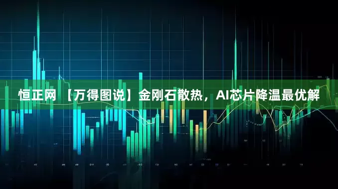 恒正网 【万得图说】金刚石散热，AI芯片降温最优解